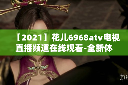 【2021】花儿6968atv电视直播频道在线观看-全新体验！