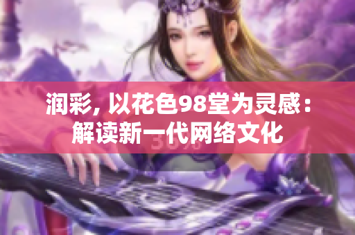 润彩, 以花色98堂为灵感：解读新一代网络文化