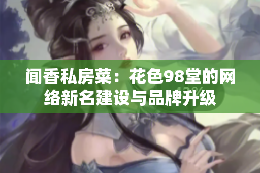 闻香私房菜：花色98堂的网络新名建设与品牌升级