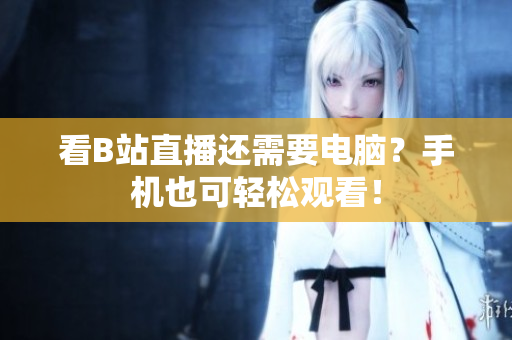 看B站直播还需要电脑？手机也可轻松观看！