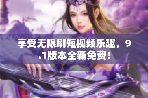 享受无限刷短视频乐趣，9.1版本全新免费！
