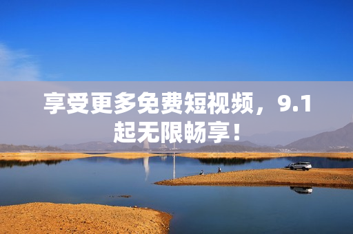 享受更多免费短视频，9.1起无限畅享！