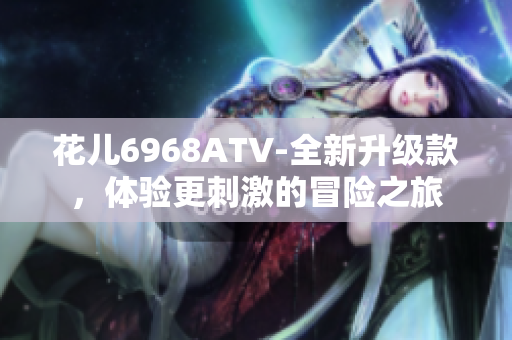花儿6968ATV-全新升级款，体验更刺激的冒险之旅