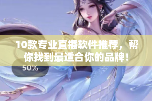 10款专业直播软件推荐，帮你找到最适合你的品牌！