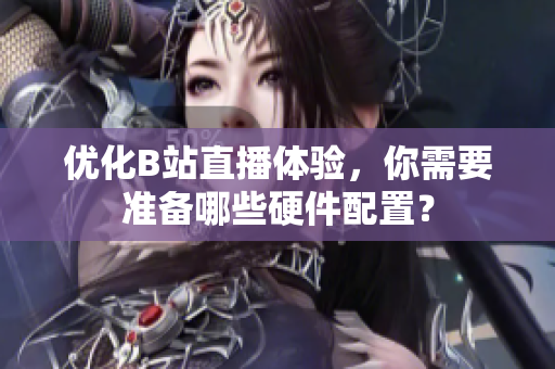 优化B站直播体验，你需要准备哪些硬件配置？