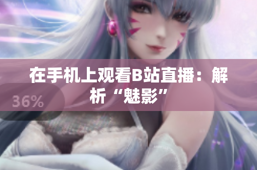 在手机上观看B站直播：解析“魅影”