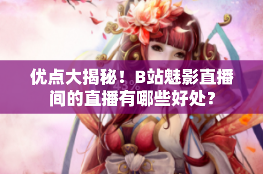 优点大揭秘！B站魅影直播间的直播有哪些好处？