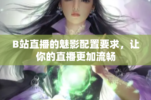 B站直播的魅影配置要求，让你的直播更加流畅