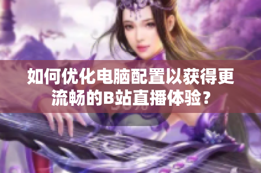 如何优化电脑配置以获得更流畅的B站直播体验？