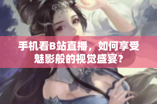 手机看B站直播，如何享受魅影般的视觉盛宴？