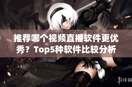 推荐哪个视频直播软件更优秀？Top5种软件比较分析！