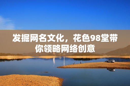 发掘网名文化，花色98堂带你领略网络创意