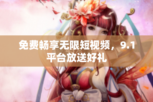 免费畅享无限短视频，9.1平台放送好礼