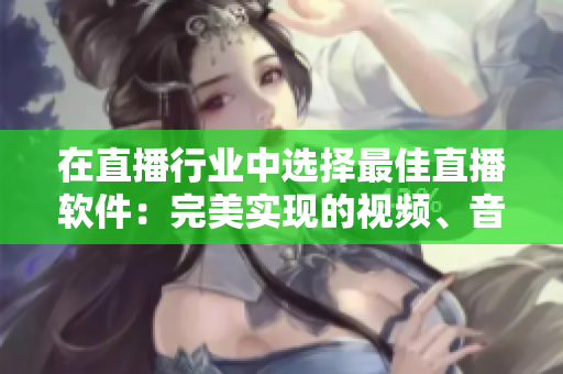 在直播行业中选择最佳直播软件：完美实现的视频、音频和社交功能