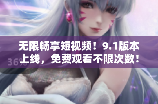无限畅享短视频！9.1版本上线，免费观看不限次数！