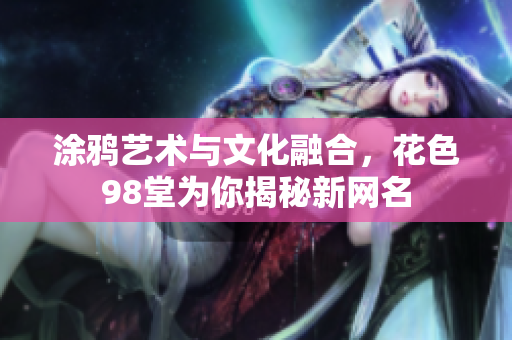 涂鸦艺术与文化融合，花色98堂为你揭秘新网名