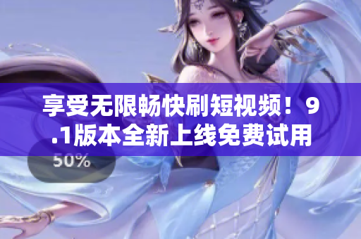 享受无限畅快刷短视频！9.1版本全新上线免费试用