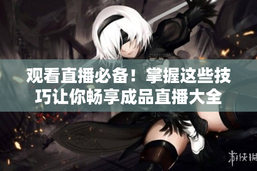观看直播必备！掌握这些技巧让你畅享成品直播大全