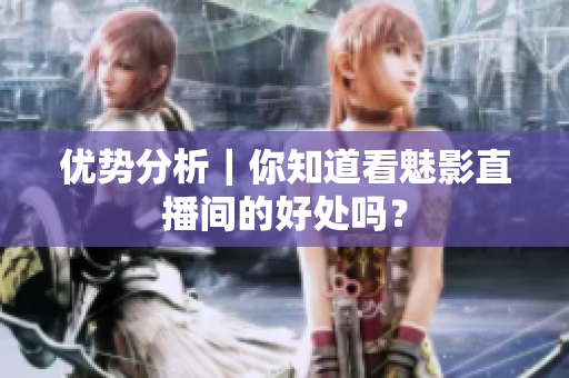 优势分析｜你知道看魅影直播间的好处吗？