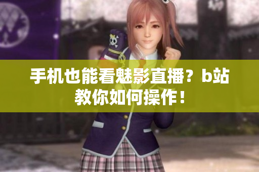 手机也能看魅影直播？b站教你如何操作！