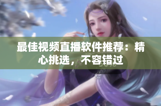 最佳视频直播软件推荐：精心挑选，不容错过