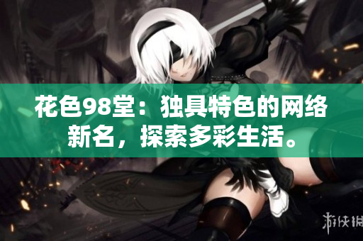 花色98堂：独具特色的网络新名，探索多彩生活。