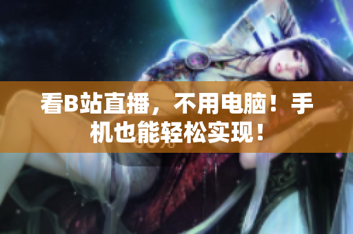 看B站直播，不用电脑！手机也能轻松实现！