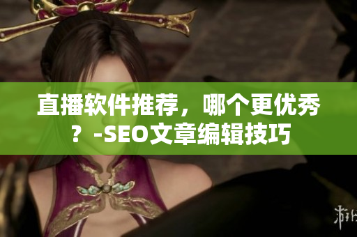 直播软件推荐，哪个更优秀？-SEO文章编辑技巧