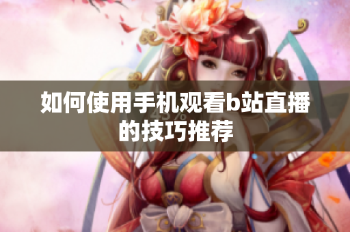 如何使用手机观看b站直播的技巧推荐