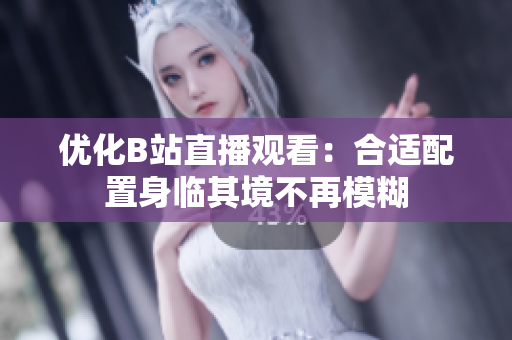 优化B站直播观看：合适配置身临其境不再模糊