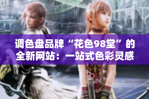 调色盘品牌“花色98堂”的全新网站：一站式色彩灵感与趋势平台