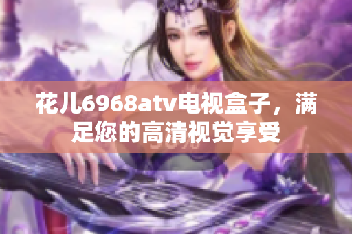 花儿6968atv电视盒子，满足您的高清视觉享受