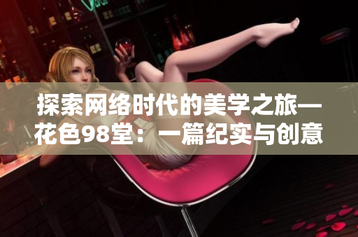 探索网络时代的美学之旅—花色98堂：一篇纪实与创意并存的网络主题文章