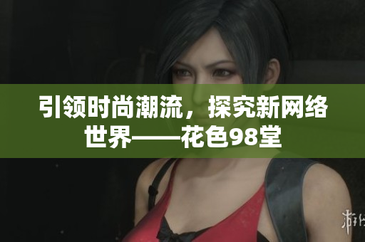引领时尚潮流，探究新网络世界——花色98堂