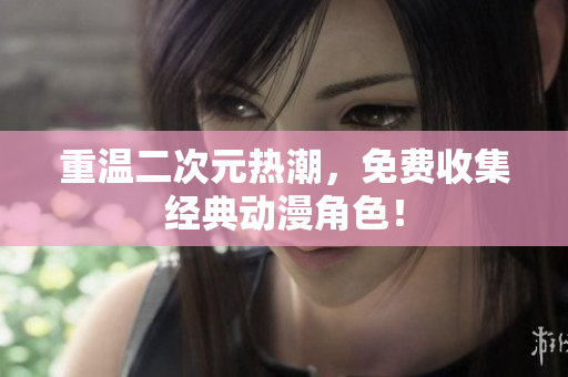 重温二次元热潮，免费收集经典动漫角色！