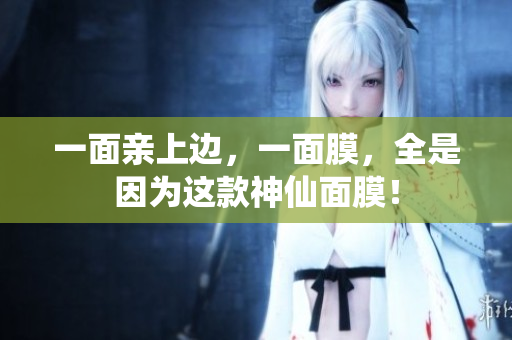 一面亲上边，一面膜，全是因为这款神仙面膜！