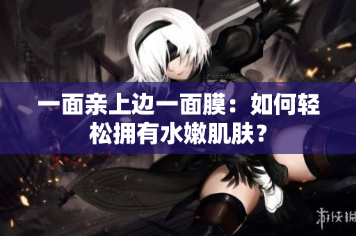 一面亲上边一面膜：如何轻松拥有水嫩肌肤？