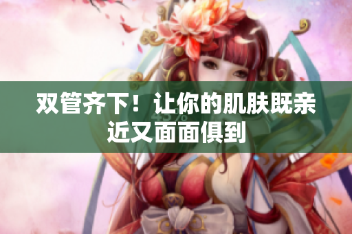双管齐下！让你的肌肤既亲近又面面俱到
