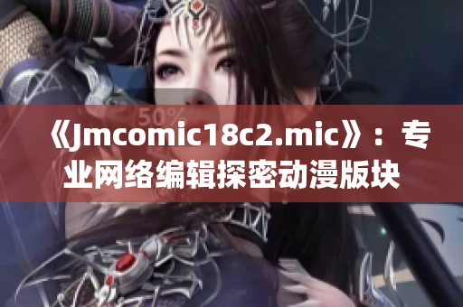 《Jmcomic18c2.mic》：专业网络编辑探密动漫版块