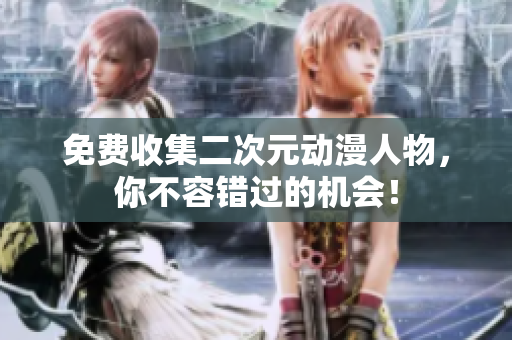 免费收集二次元动漫人物，你不容错过的机会！