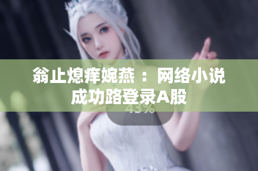 翁止熄痒婉燕 ：网络小说成功路登录A股