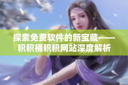 探索免费软件的新宝藏——积积桶积积网站深度解析