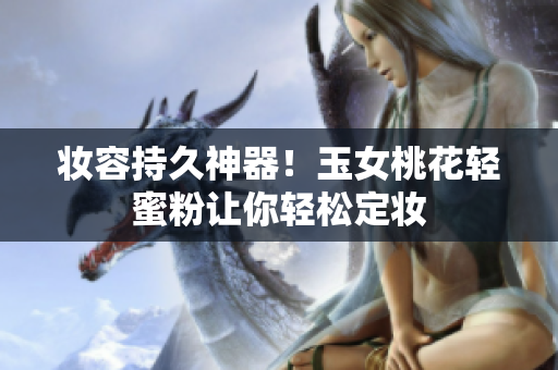 妆容持久神器！玉女桃花轻蜜粉让你轻松定妆
