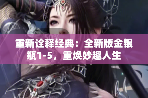 重新诠释经典：全新版金银瓶1-5，重焕妙趣人生