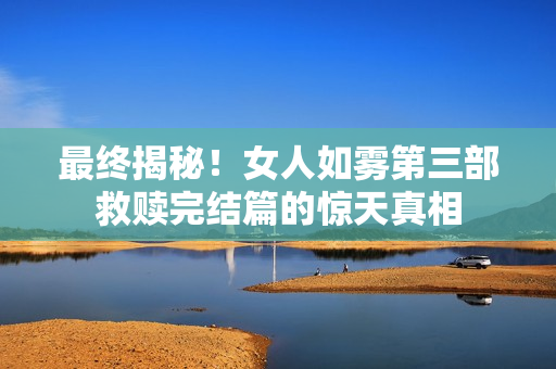 最终揭秘！女人如雾第三部救赎完结篇的惊天真相