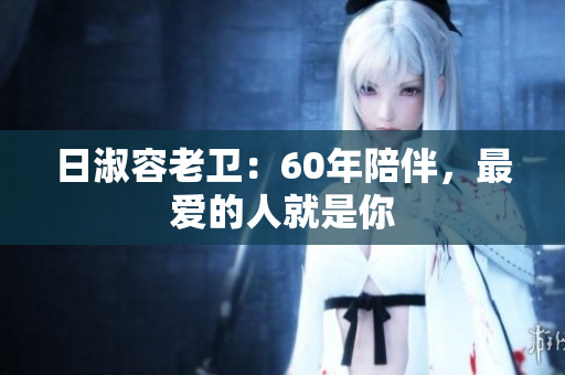 日淑容老卫：60年陪伴，最爱的人就是你
