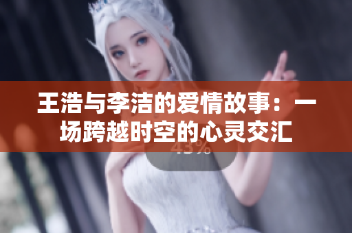王浩与李洁的爱情故事：一场跨越时空的心灵交汇