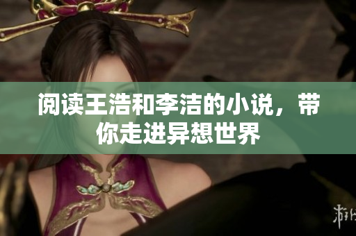 阅读王浩和李洁的小说，带你走进异想世界