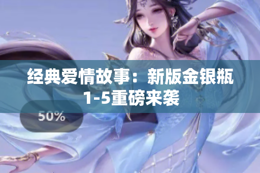 经典爱情故事：新版金银瓶1-5重磅来袭