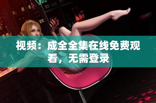 视频：成全全集在线免费观看，无需登录